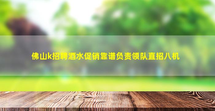 佛山k招聘酒水促销靠谱负责领队直招八机